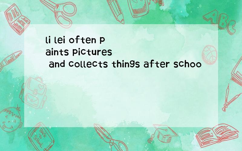 li lei often paints pictures and collects things after schoo