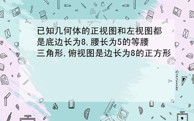 已知几何体的正视图和左视图都是底边长为8,腰长为5的等腰三角形,俯视图是边长为8的正方形