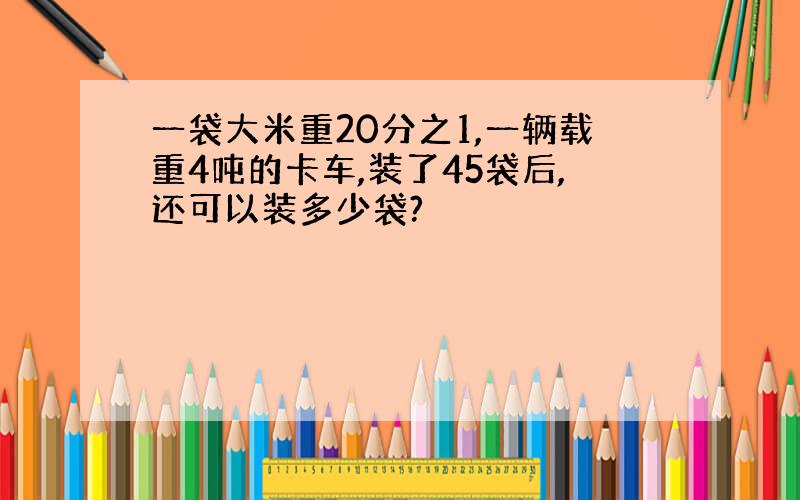 一袋大米重20分之1,一辆载重4吨的卡车,装了45袋后,还可以装多少袋?