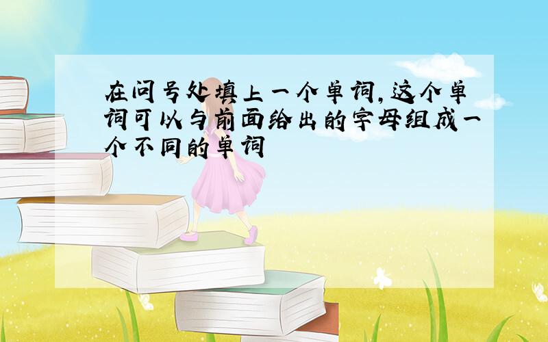 在问号处填上一个单词,这个单词可以与前面给出的字母组成一个不同的单词