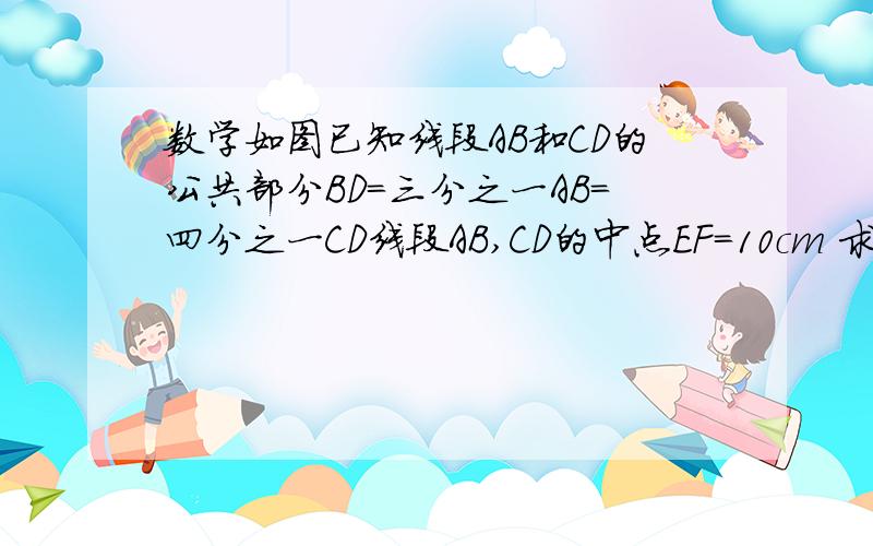 数学如图已知线段AB和CD的公共部分BD=三分之一AB=四分之一CD线段AB,CD的中点EF=10cm 求线段AB,CD