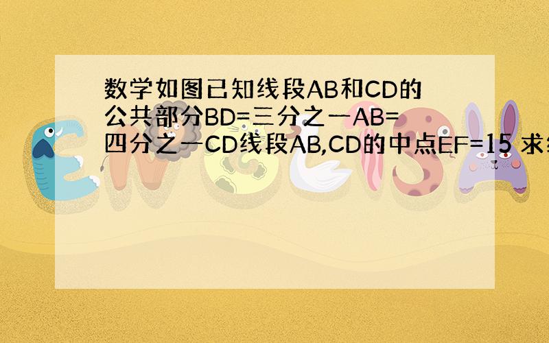 数学如图已知线段AB和CD的公共部分BD=三分之一AB=四分之一CD线段AB,CD的中点EF=15 求线段AB,CD的长