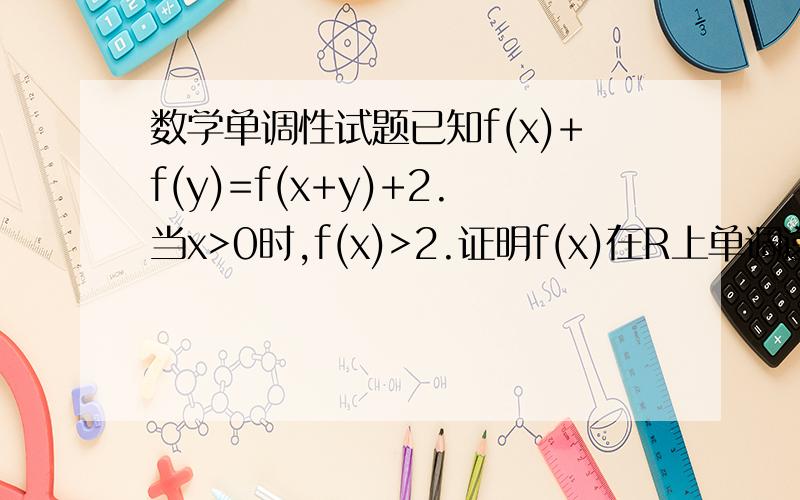 数学单调性试题已知f(x)+f(y)=f(x+y)+2.当x>0时,f(x)>2.证明f(x)在R上单调递增.