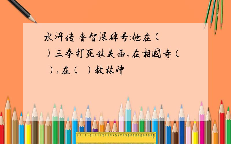 水浒传 鲁智深绰号：他在( )三拳打死镇关西,在相国寺（ ）,在（ ）救林冲