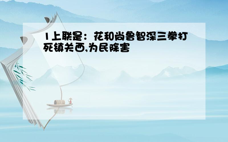 1上联是：花和尚鲁智深三拳打死镇关西,为民除害