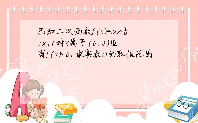 已知二次函数f(x)=ax方+x+1对x属于(0,2)恒有f(x)>0,求实数a的取值范围