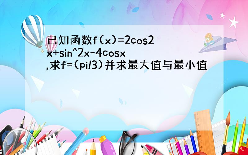 已知函数f(x)=2cos2x+sin^2x-4cosx,求f=(pi/3)并求最大值与最小值