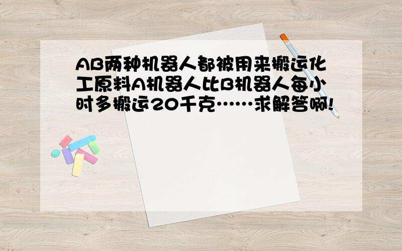 AB两种机器人都被用来搬运化工原料A机器人比B机器人每小时多搬运20千克……求解答啊!