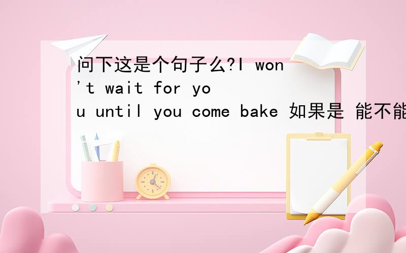 问下这是个句子么?I won't wait for you until you come bake 如果是 能不能 帮忙