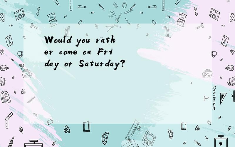 Would you rather come on Friday or Saturday?