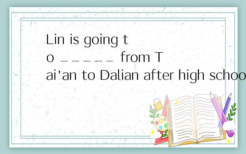 Lin is going to _____ from Tai'an to Dalian after high schoo