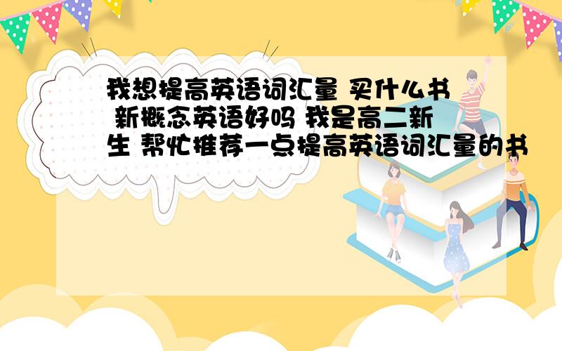 我想提高英语词汇量 买什么书 新概念英语好吗 我是高二新生 帮忙推荐一点提高英语词汇量的书