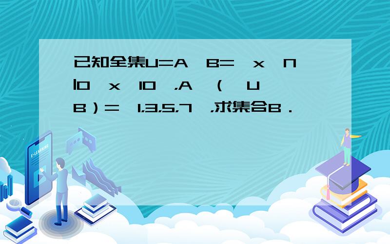 已知全集U=A∪B={x∈N|0≤x≤10}，A∩（∁UB）={1，3，5，7}，求集合B．