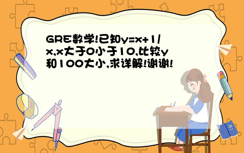 GRE数学!已知y=x+1/x,x大于0小于10,比较y和100大小,求详解!谢谢!