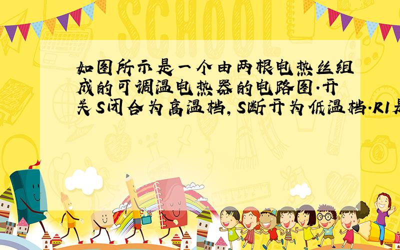 如图所示是一个由两根电热丝组成的可调温电热器的电路图.开关S闭合为高温档,S断开为低温档．R1是“220V,ll0W”的