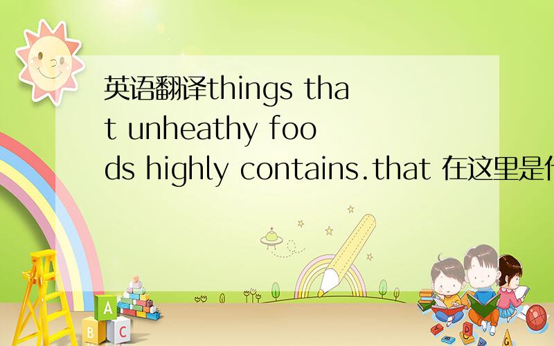 英语翻译things that unheathy foods highly contains.that 在这里是什么作用