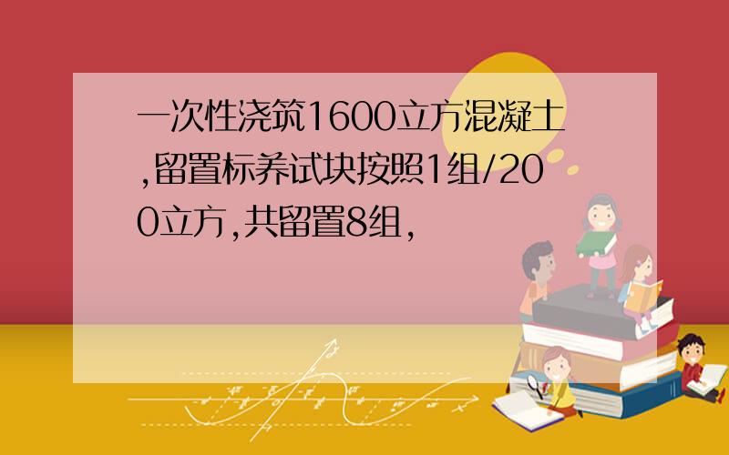 一次性浇筑1600立方混凝土,留置标养试块按照1组/200立方,共留置8组,