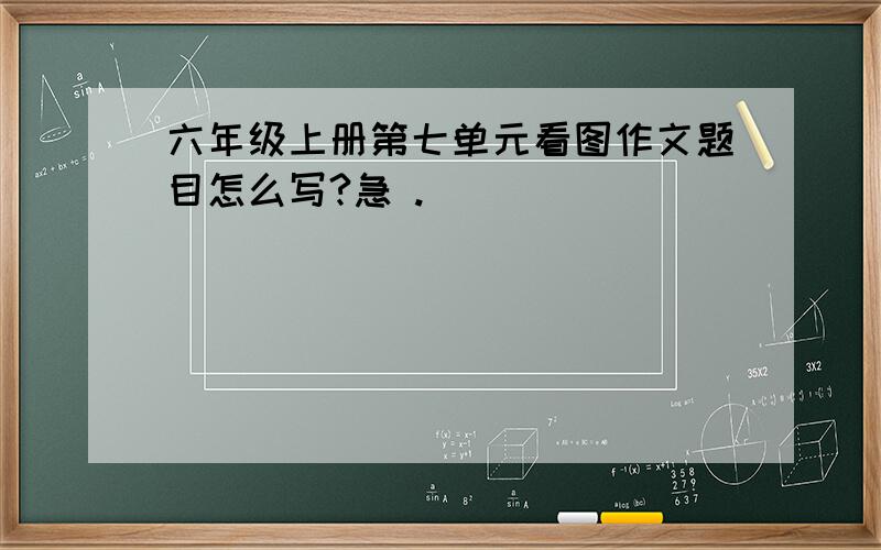 六年级上册第七单元看图作文题目怎么写?急 .