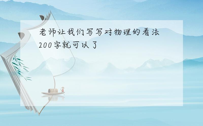 老师让我们写写对物理的看法 200字就可以了