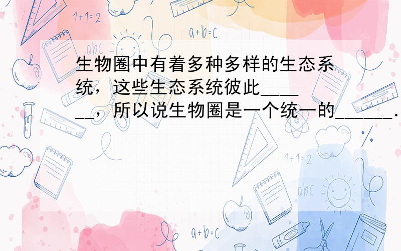 生物圈中有着多种多样的生态系统，这些生态系统彼此______，所以说生物圈是一个统一的______．