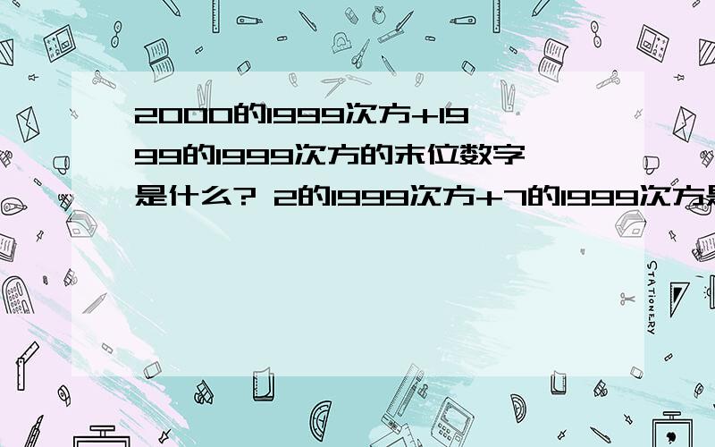 2000的1999次方+1999的1999次方的末位数字是什么? 2的1999次方+7的1999次方是什么? 要有详细步