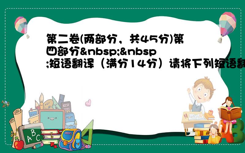 第二卷(两部分，共45分)第四部分  短语翻译（满分14分）请将下列短语翻译成英语。答案写在答题卡上