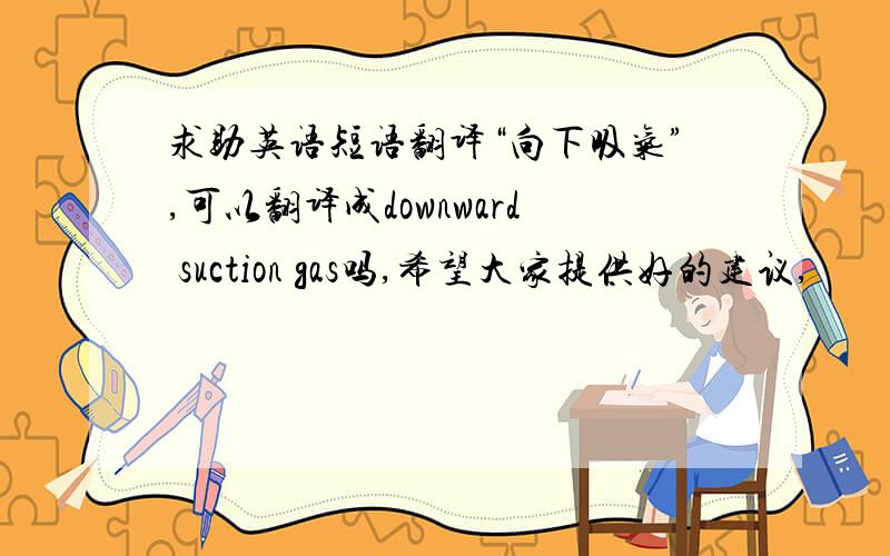 求助英语短语翻译“向下吸气”,可以翻译成downward suction gas吗,希望大家提供好的建议,