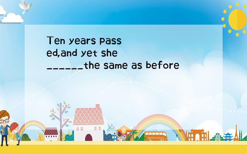 Ten years passed,and yet she______the same as before