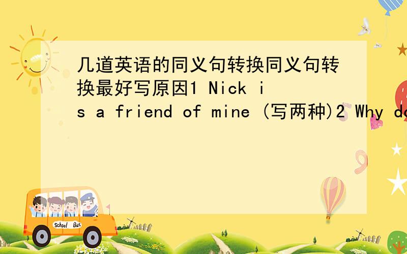 几道英语的同义句转换同义句转换最好写原因1 Nick is a friend of mine (写两种)2 Why do