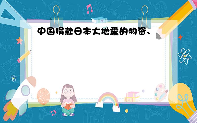 中国捐款日本大地震的物资、