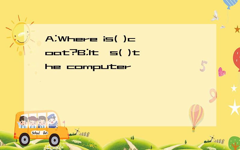 A;Where is( )coat?B;It's( )the computer