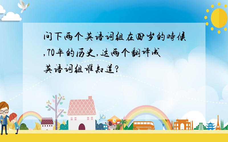 问下两个英语词组在四岁的时候,70年的历史,这两个翻译成英语词组谁知道?