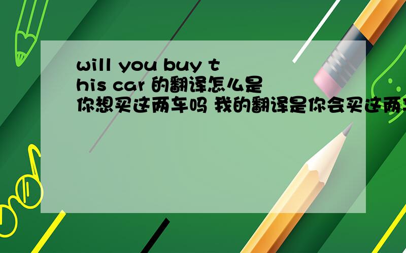 will you buy this car 的翻译怎么是你想买这两车吗 我的翻译是你会买这两车吗