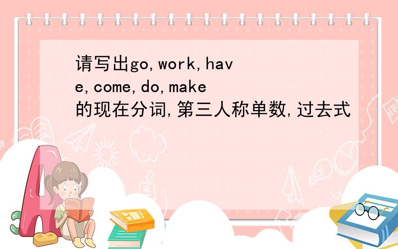 请写出go,work,have,come,do,make的现在分词,第三人称单数,过去式