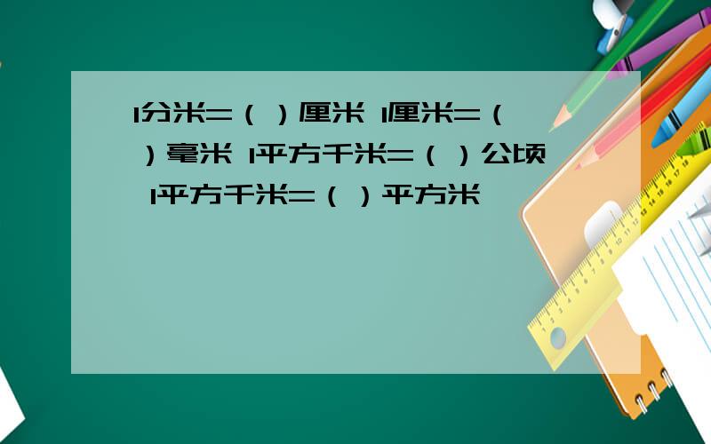 1分米=（）厘米 1厘米=（）毫米 1平方千米=（）公顷 1平方千米=（）平方米