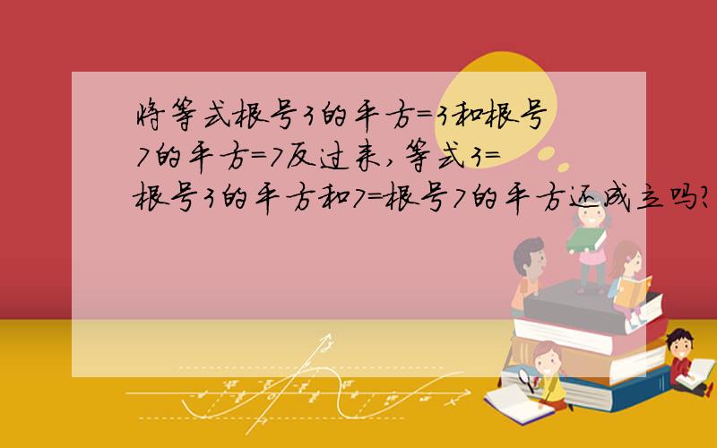 将等式根号3的平方=3和根号7的平方=7反过来,等式3=根号3的平方和7=根号7的平方还成立吗?