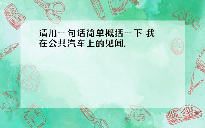 请用一句话简单概括一下 我 在公共汽车上的见闻.