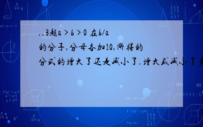 ..3题a>b>0 在b/a的分子,分母各加10,所得的分式的增大了还是减小了.增大或减小了多少?某工程甲公司独做：30