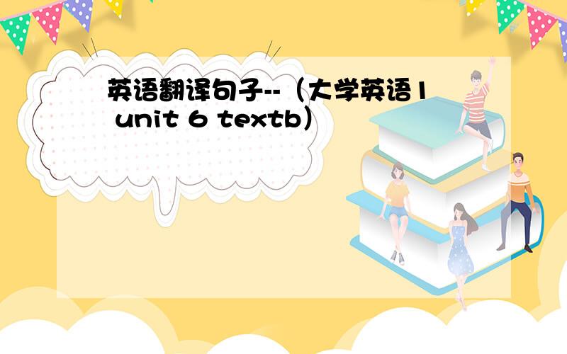 英语翻译句子--（大学英语1 unit 6 textb）