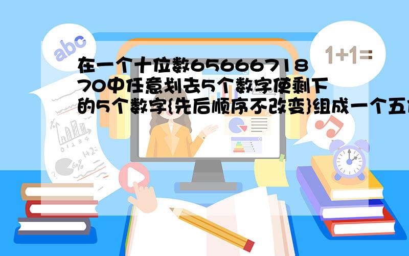 在一个十位数6566671870中任意划去5个数字使剩下的5个数字{先后顺序不改变}组成一个五位数这个五位数最小