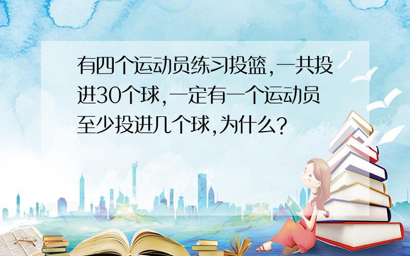 有四个运动员练习投篮,一共投进30个球,一定有一个运动员至少投进几个球,为什么?