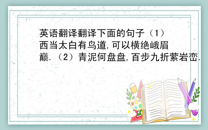 英语翻译翻译下面的句子（1）西当太白有鸟道,可以横绝峨眉巅.（2）青泥何盘盘,百步九折萦岩峦.（3）扪参历井仰胁息,以手