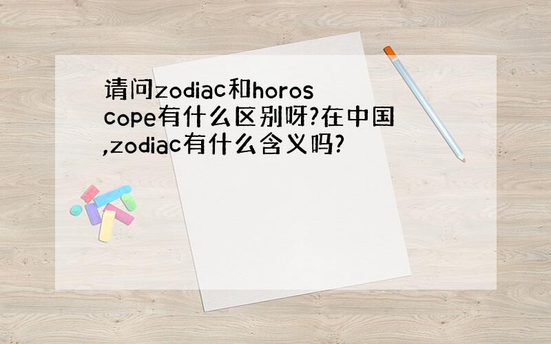 请问zodiac和horoscope有什么区别呀?在中国,zodiac有什么含义吗?