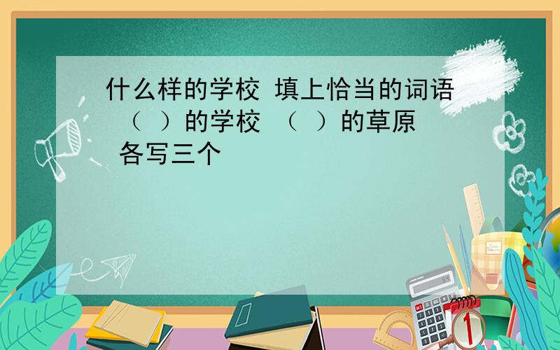 什么样的学校 填上恰当的词语 （ ）的学校 （ ）的草原 各写三个