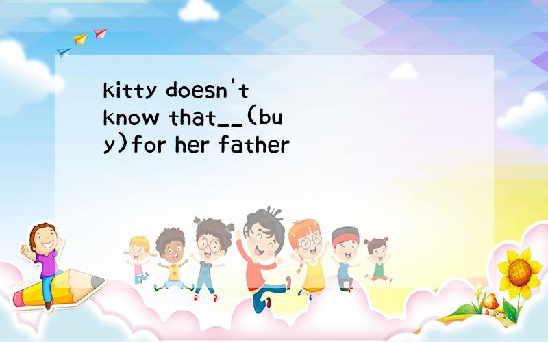 kitty doesn't know that__(buy)for her father