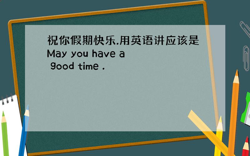 祝你假期快乐.用英语讲应该是May you have a good time .