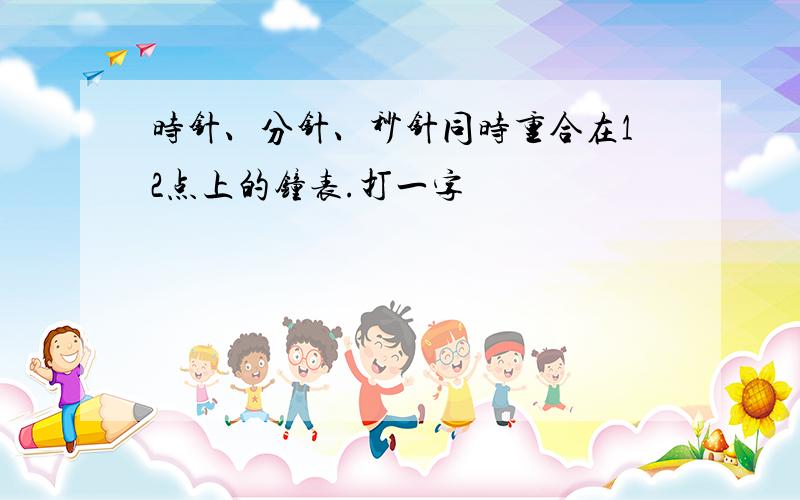 时针、分针、秒针同时重合在12点上的钟表.打一字