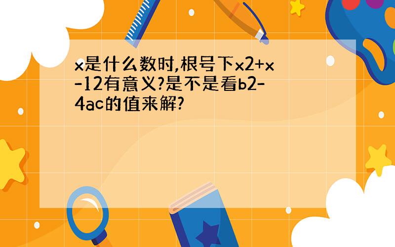 x是什么数时,根号下x2+x-12有意义?是不是看b2-4ac的值来解?