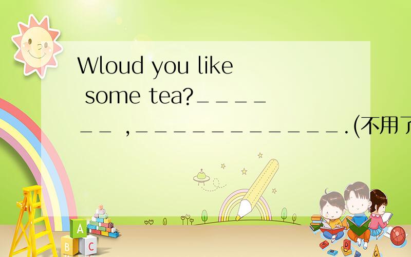 Wloud you like some tea?______ ,___________.(不用了,)