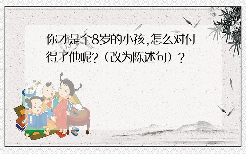 你才是个8岁的小孩,怎么对付得了他呢?（改为陈述句）?